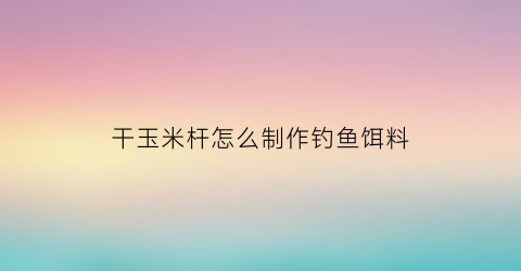 干玉米杆怎么制作钓鱼饵料(干玉米钓饵的制作方法)