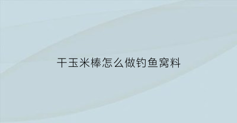 干玉米棒怎么做钓鱼窝料(干玉米做窝料方法)