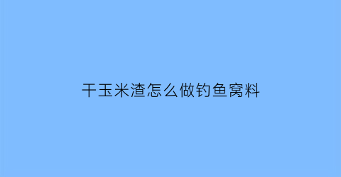 干玉米渣怎么做钓鱼窝料(干玉米渣怎么做馒头)