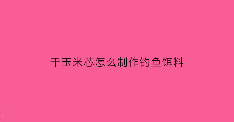 干玉米芯怎么制作钓鱼饵料(干玉米芯直接放花盆底可以吗)