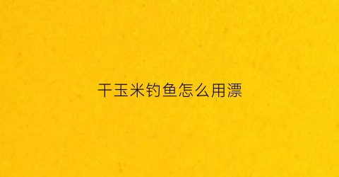 干玉米钓鱼怎么用漂(干玉米可以钓什么鱼)