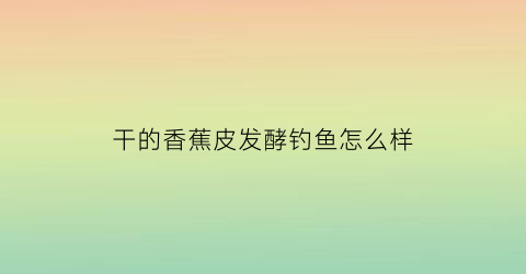 “干的香蕉皮发酵钓鱼怎么样(干的香蕉皮发酵钓鱼怎么样好用吗)