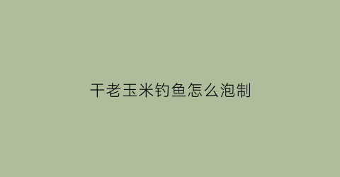 “干老玉米钓鱼怎么泡制(老干玉米怎么制作窝料)