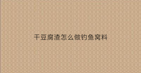 干豆腐渣怎么做钓鱼窝料(干豆腐渣怎么做用什么发)