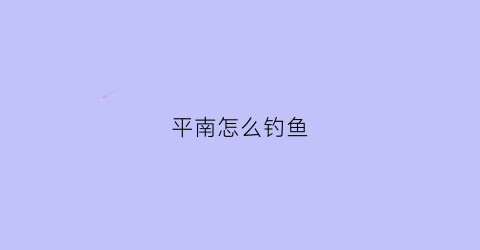 “平南怎么钓鱼(平南怎么钓鱼的地方)