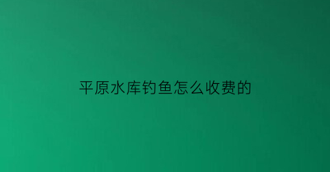 “平原水库钓鱼怎么收费的(平原县野钓鱼好地方)