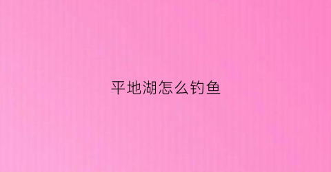平地湖怎么钓鱼(平湖野钓地点)