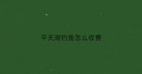 “平天湖钓鱼怎么收费(2020年平天湖可以钓鱼吗)