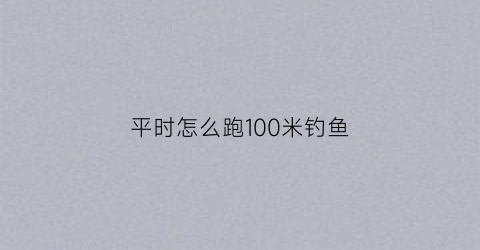 “平时怎么跑100米钓鱼(怎么跑100米达到最快效果)