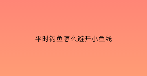 平时钓鱼怎么避开小鱼线(如何避小鱼钓大鱼)