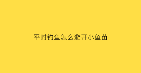 “平时钓鱼怎么避开小鱼苗(钓鱼怎么避开小鱼钓大鱼)