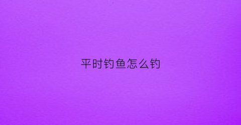 平时钓鱼怎么钓(平时钓鱼怎么钓最好)