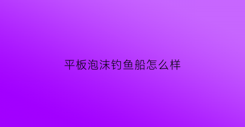 平板泡沫钓鱼船怎么样(泡沫平板渔船)