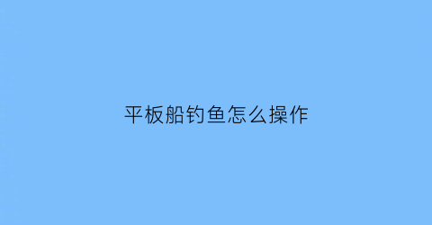 平板船钓鱼怎么操作(平板船钓鱼怎么操作图解)
