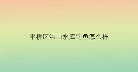 “平桥区洪山水库钓鱼怎么样(信阳市平桥区洪山水库)