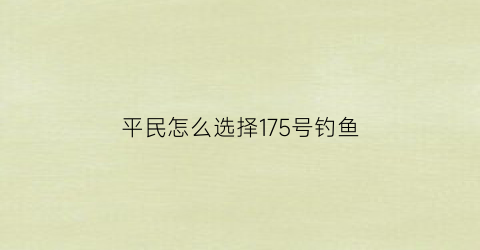平民怎么选择175号钓鱼(平民怎么选择175号钓鱼饵料)