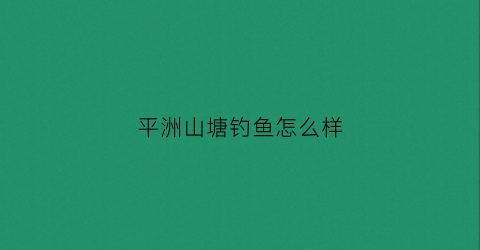 平洲山塘钓鱼怎么样(平塘钓鱼的地方)