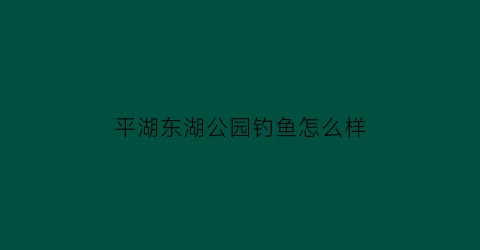 平湖东湖公园钓鱼怎么样(平湖市东湖景区)