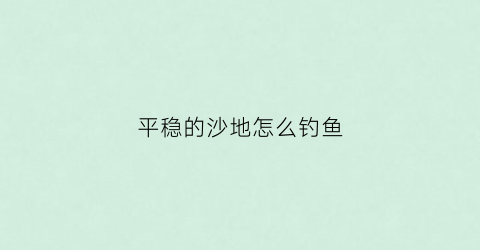 平稳的沙地怎么钓鱼(沙地有鱼吗)