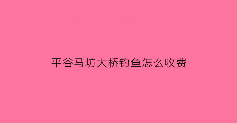 平谷马坊大桥钓鱼怎么收费(2021平谷马坊开集了)
