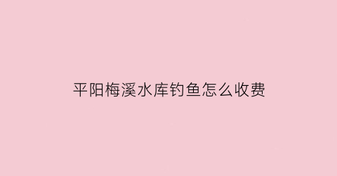 “平阳梅溪水库钓鱼怎么收费(梅溪水库钓鱼收费吗)