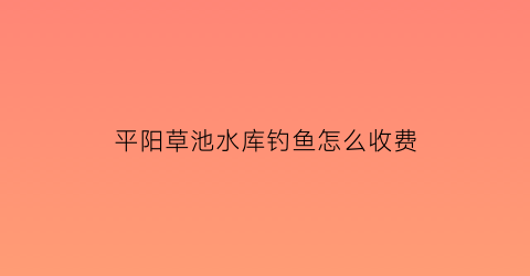 “平阳草池水库钓鱼怎么收费(草池平桥安置房户型图)