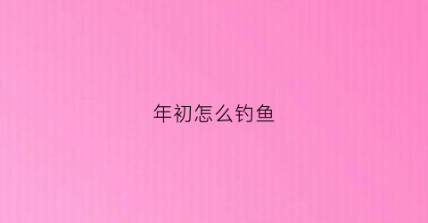 年初怎么钓鱼(这季节鱼怎钓)