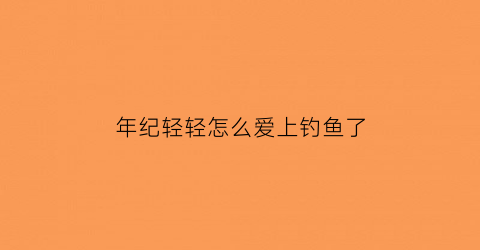 “年纪轻轻怎么爱上钓鱼了(年轻钓鱼是没上进心)