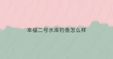 幸福二号水库钓鱼怎么样(乌鲁木齐幸福二号水库钓鱼)