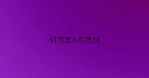 幻塔怎么钓鱼啊(幻塔bug)