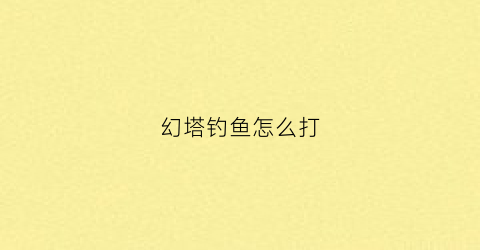 幻塔钓鱼怎么打(幻塔游戏攻略)