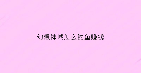 幻想神域怎么钓鱼赚钱(幻想神域钓鱼装备)