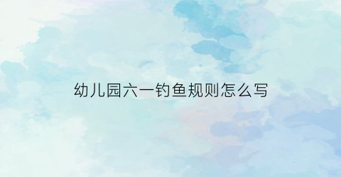 幼儿园六一钓鱼规则怎么写(幼儿园钓鱼规则如何写)