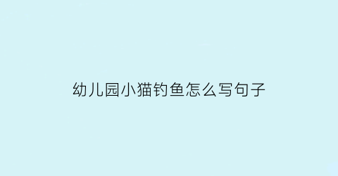 幼儿园小猫钓鱼怎么写句子(幼儿园小猫钓鱼怎么写句子三年级)