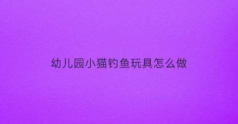 幼儿园小猫钓鱼玩具怎么做(儿童玩具小猫钓鱼)
