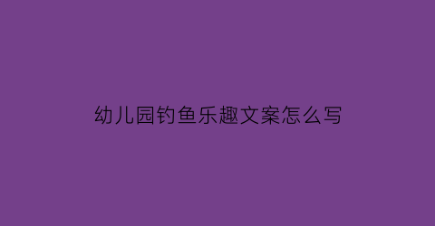 “幼儿园钓鱼乐趣文案怎么写(幼儿园钓鱼小游戏)