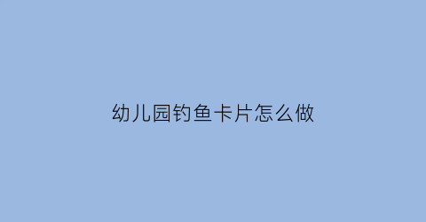 幼儿园钓鱼卡片怎么做(幼儿园钓鱼手工制作大全图片)