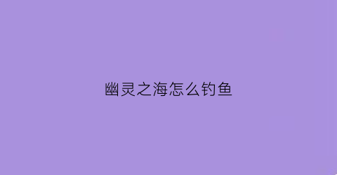 幽灵之海怎么钓鱼(幽灵之船)