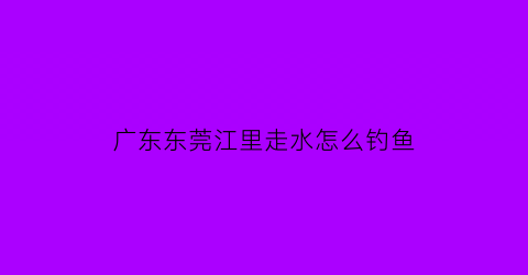 “广东东莞江里走水怎么钓鱼(东莞江边水库可钓鱼吗)