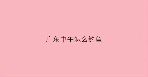 广东中午怎么钓鱼