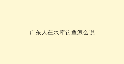 广东人在水库钓鱼怎么说(广东的水库都有哪些鱼种)