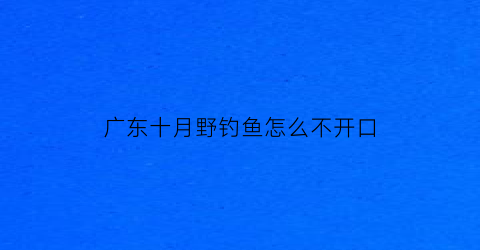 “广东十月野钓鱼怎么不开口(广东1月份钓鱼)