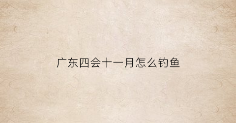 “广东四会十一月怎么钓鱼(广东11月钓鱼技巧)