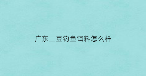 广东土豆钓鱼饵料怎么样(有没有人用土豆钓过鱼)