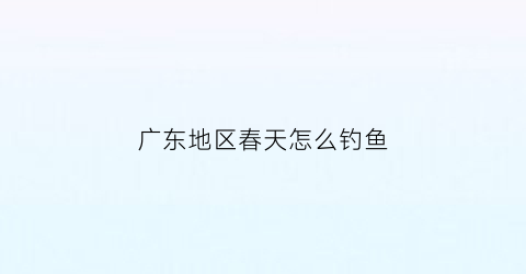 广东地区春天怎么钓鱼(广东开春适合钓什么鱼)