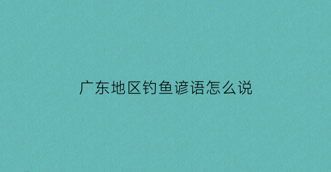 广东地区钓鱼谚语怎么说(在广东钓鱼用什么饵料比较好)