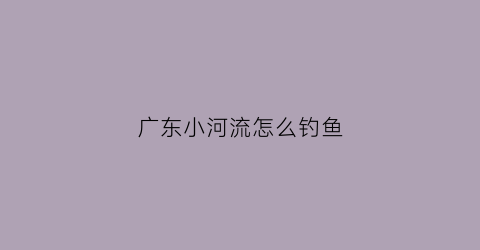 广东小河流怎么钓鱼