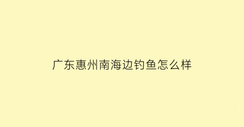 广东惠州南海边钓鱼怎么样(惠州海边哪里钓鱼)