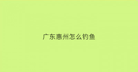 广东惠州怎么钓鱼(广东惠州最好的野钓地方)