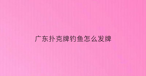 广东扑克牌钓鱼怎么发牌(扑克牌钓鱼的玩法视频教程)